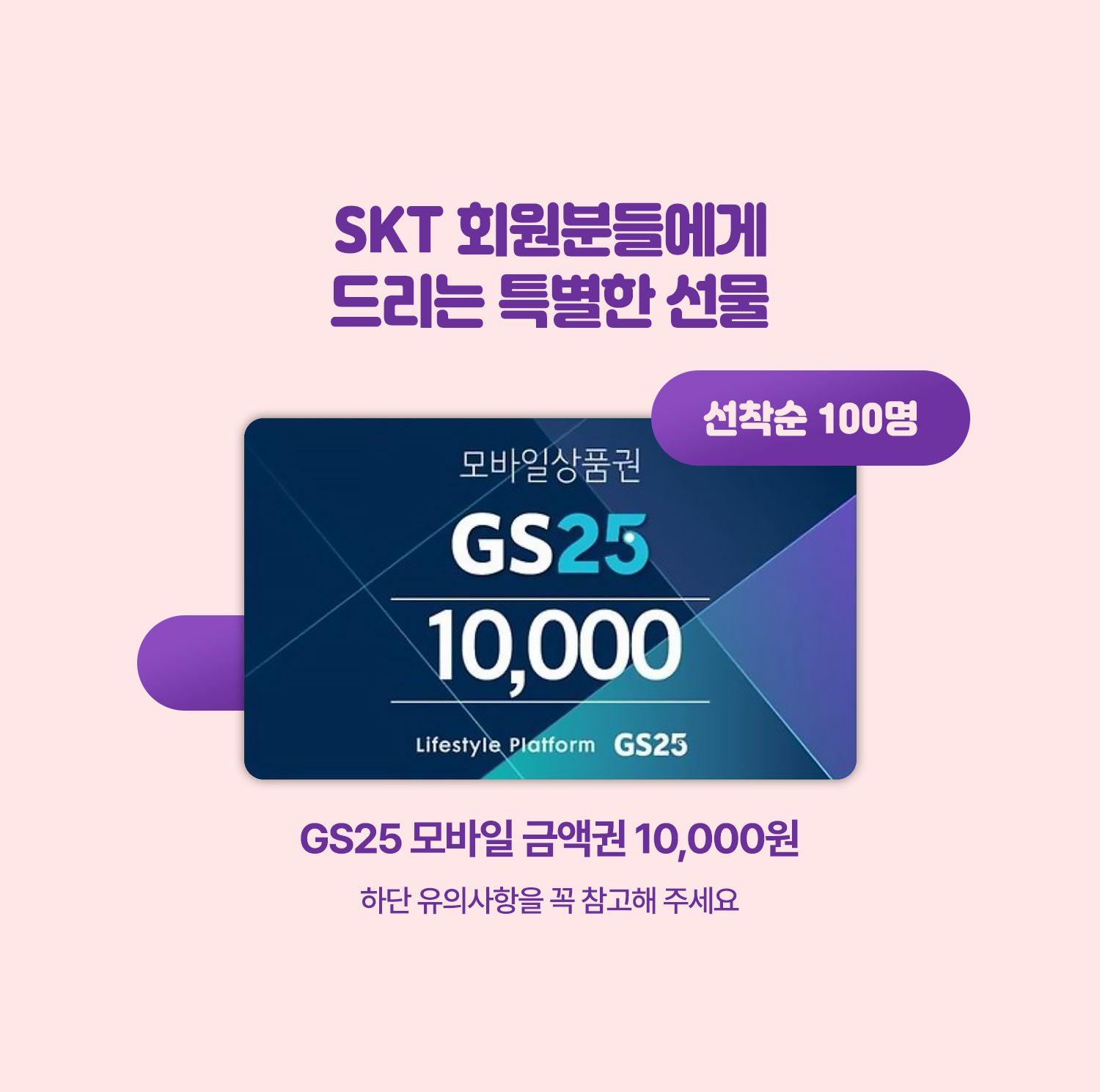 SKT 회원분들에게 드리는 특별한 선물은 GS25 모바일 금액권 10,000원이며, 선착순 100분에게 드립니다.
하단 유의사항을 꼭 참고해 주세요.